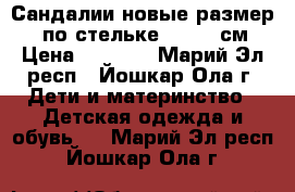 Сандалии новые размер 27 (по стельке 16.5-17см) › Цена ­ 1 500 - Марий Эл респ., Йошкар-Ола г. Дети и материнство » Детская одежда и обувь   . Марий Эл респ.,Йошкар-Ола г.